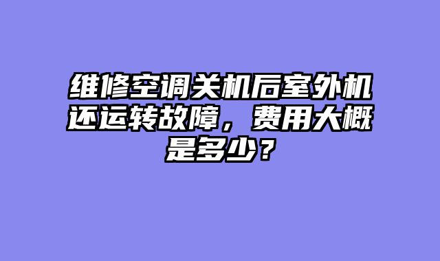 维修空调关机后室外机还运转故障，费用大概是多少？