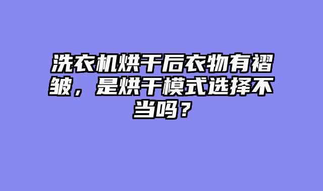 洗衣机烘干后衣物有褶皱，是烘干模式选择不当吗？