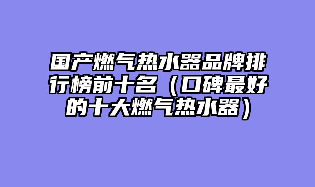 国产燃气热水器品牌排行榜前十名（口碑最好的十大燃气热水器）