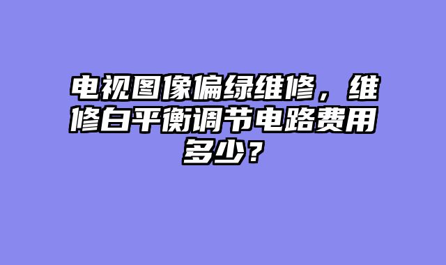 电视图像偏绿维修，维修白平衡调节电路费用多少？