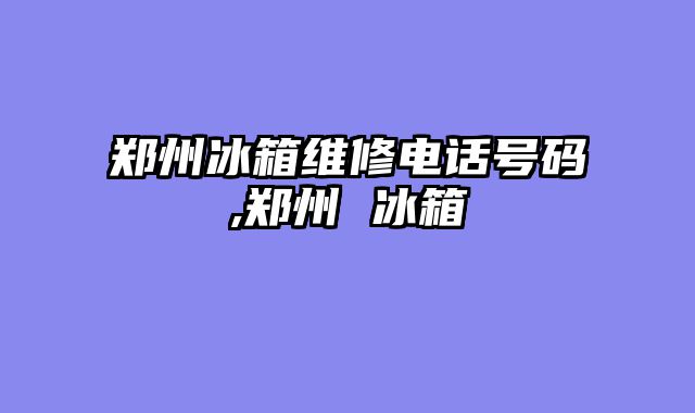 郑州冰箱维修电话号码,郑州 冰箱
