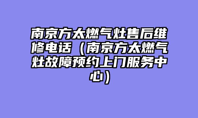 南京方太燃气灶售后维修电话（南京方太燃气灶故障预约上门服务中心）
