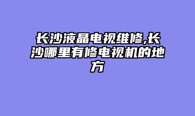 长沙液晶电视维修,长沙哪里有修电视机的地方