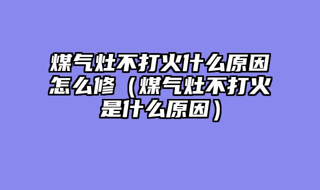 煤气灶不打火什么原因怎么修（煤气灶不打火是什么原因）