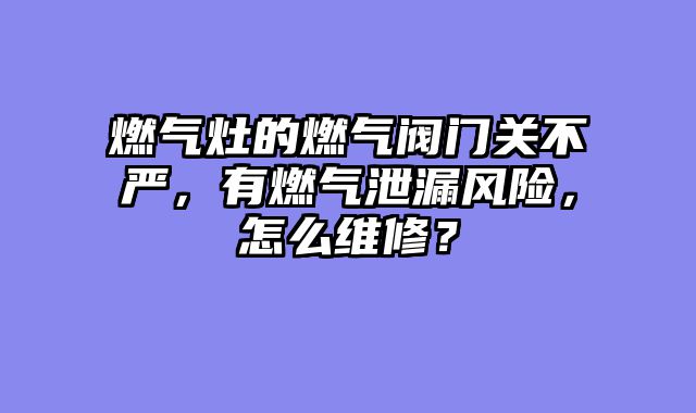 燃气灶的燃气阀门关不严，有燃气泄漏风险，怎么维修？