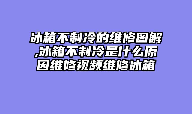 冰箱不制冷的维修图解,冰箱不制冷是什么原因维修视频维修冰箱