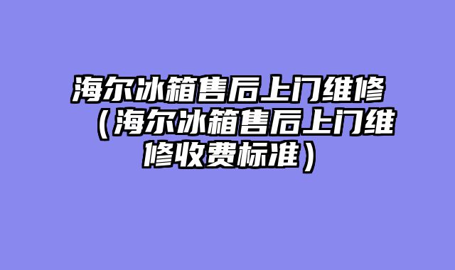 海尔冰箱售后上门维修（海尔冰箱售后上门维修收费标准）