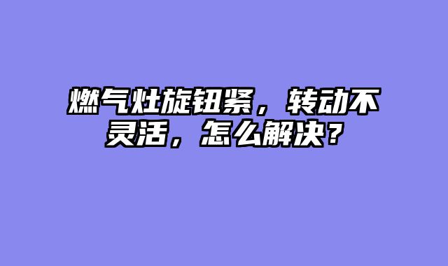 燃气灶旋钮紧，转动不灵活，怎么解决？