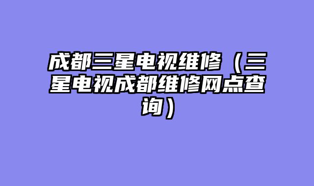 成都三星电视维修（三星电视成都维修网点查询）