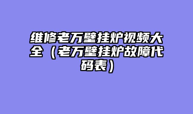 维修老万壁挂炉视频大全（老万壁挂炉故障代码表）