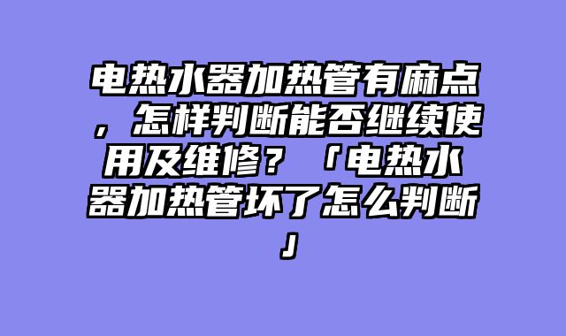 电热水器加热管有麻点，怎样判断能否继续使用及维修？「电热水器加热管坏了怎么判断」