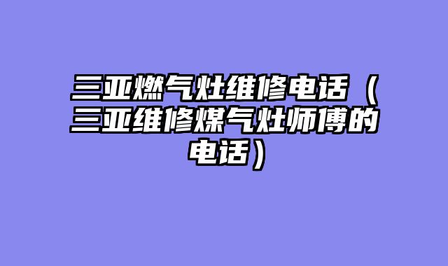 三亚燃气灶维修电话（三亚维修煤气灶师傅的电话）