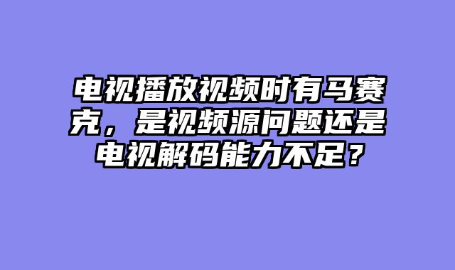 电视播放视频时有马赛克，是视频源问题还是电视解码能力不足？