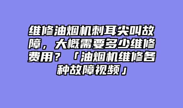 维修油烟机刺耳尖叫故障，大概需要多少维修费用？「油烟机维修各种故障视频」