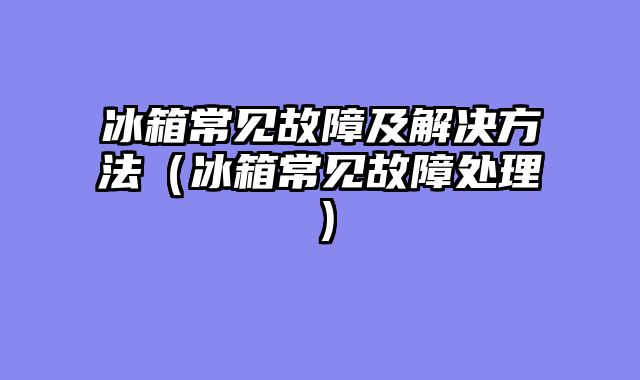 冰箱常见故障及解决方法（冰箱常见故障处理）