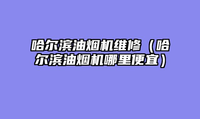 哈尔滨油烟机维修（哈尔滨油烟机哪里便宜）