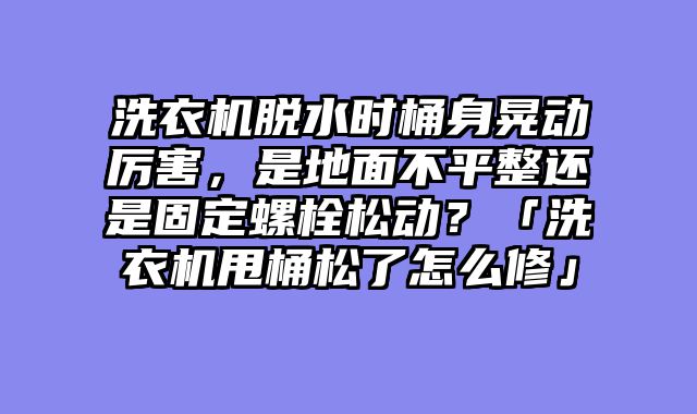 洗衣机脱水时桶身晃动厉害，是地面不平整还是固定螺栓松动？「洗衣机甩桶松了怎么修」