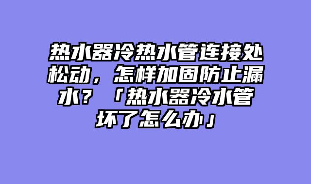 热水器冷热水管连接处松动，怎样加固防止漏水？「热水器冷水管坏了怎么办」