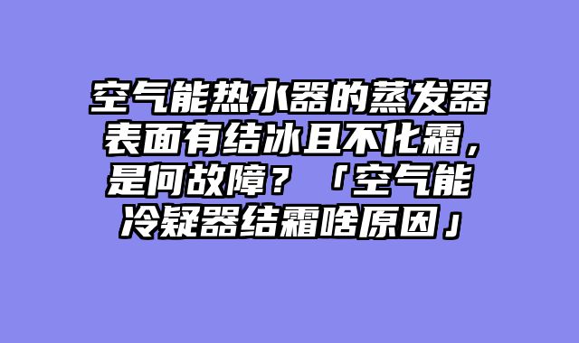空气能热水器的蒸发器表面有结冰且不化霜，是何故障？「空气能冷疑器结霜啥原因」