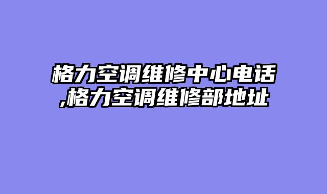 格力空调维修中心电话,格力空调维修部地址