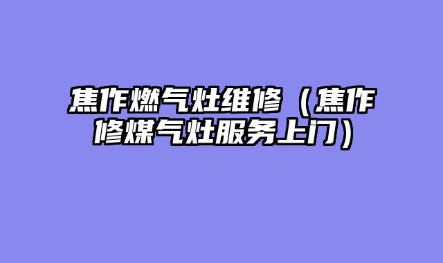 焦作燃气灶维修（焦作修煤气灶服务上门）