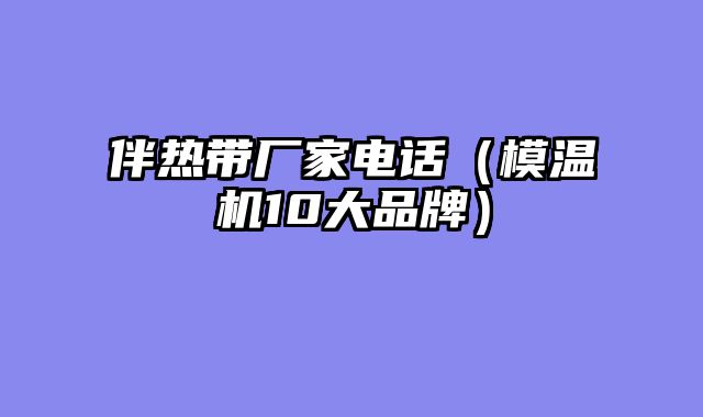 伴热带厂家电话（模温机10大品牌）