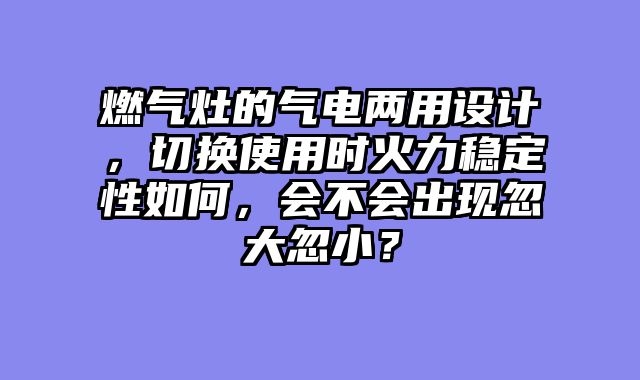燃气灶的气电两用设计，切换使用时火力稳定性如何，会不会出现忽大忽小？