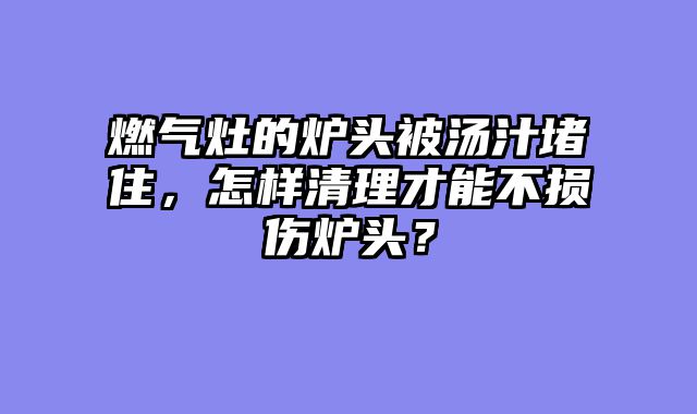 燃气灶的炉头被汤汁堵住，怎样清理才能不损伤炉头？