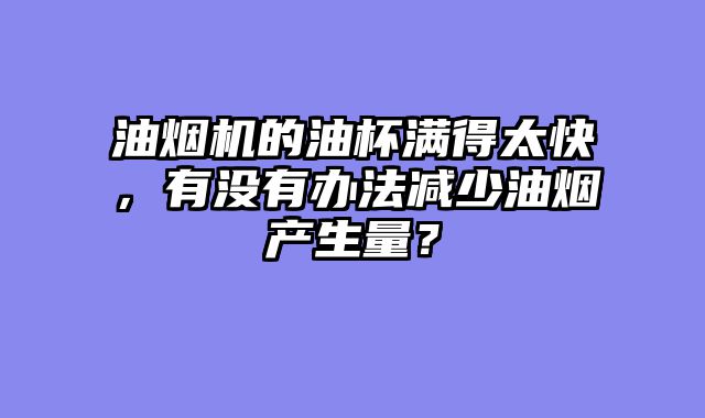 油烟机的油杯满得太快，有没有办法减少油烟产生量？