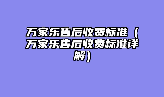 万家乐售后收费标准（万家乐售后收费标准详解）