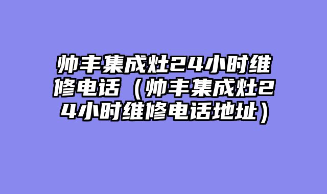 帅丰集成灶24小时维修电话（帅丰集成灶24小时维修电话地址）