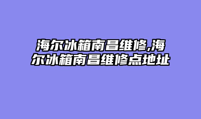 海尔冰箱南昌维修,海尔冰箱南昌维修点地址
