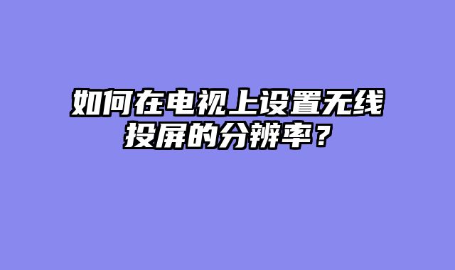 如何在电视上设置无线投屏的分辨率？