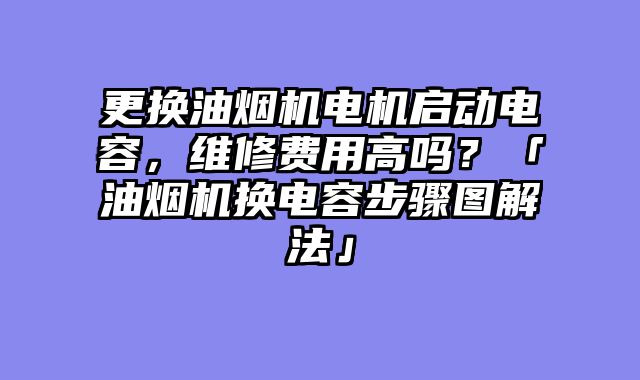更换油烟机电机启动电容，维修费用高吗？「油烟机换电容步骤图解法」