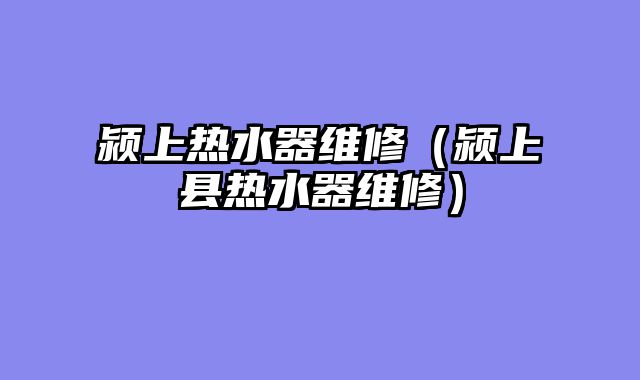 颍上热水器维修（颍上县热水器维修）