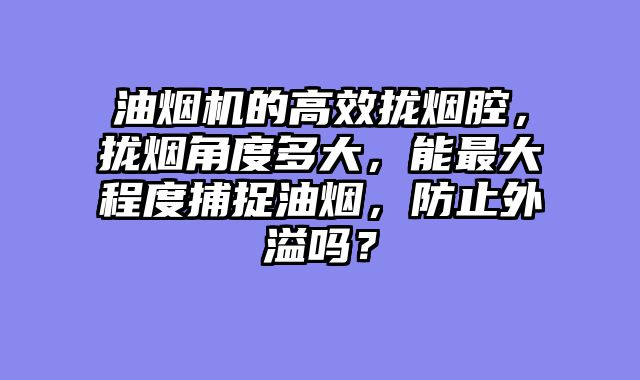 油烟机的高效拢烟腔，拢烟角度多大，能最大程度捕捉油烟，防止外溢吗？