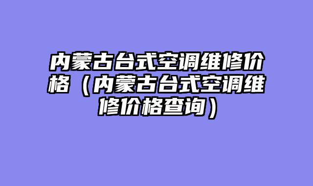 内蒙古台式空调维修价格（内蒙古台式空调维修价格查询）