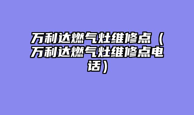 万利达燃气灶维修点（万利达燃气灶维修点电话）