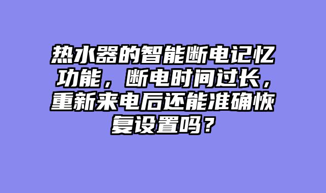 热水器的智能断电记忆功能，断电时间过长，重新来电后还能准确恢复设置吗？