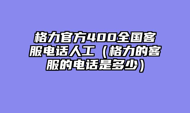 格力官方400全国客服电话人工（格力的客服的电话是多少）