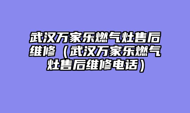 武汉万家乐燃气灶售后维修（武汉万家乐燃气灶售后维修电话）