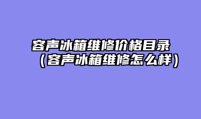 容声冰箱维修价格目录（容声冰箱维修怎么样）