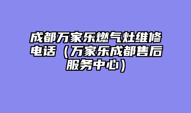 成都万家乐燃气灶维修电话（万家乐成都售后服务中心）