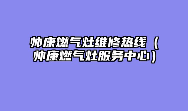 帅康燃气灶维修热线（帅康燃气灶服务中心）