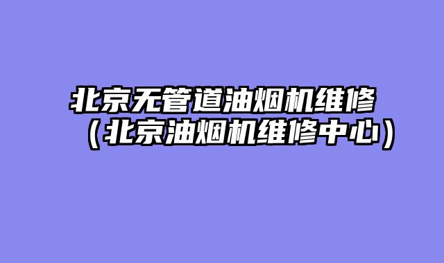 北京无管道油烟机维修（北京油烟机维修中心）