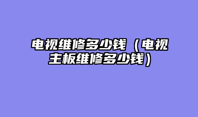 电视维修多少钱（电视主板维修多少钱）