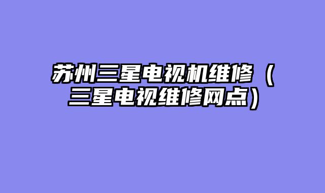 苏州三星电视机维修（三星电视维修网点）