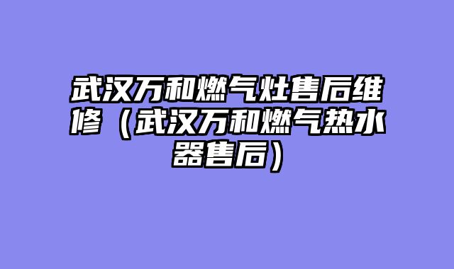 武汉万和燃气灶售后维修（武汉万和燃气热水器售后）