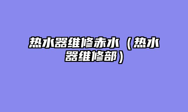 热水器维修赤水（热水器维修部）