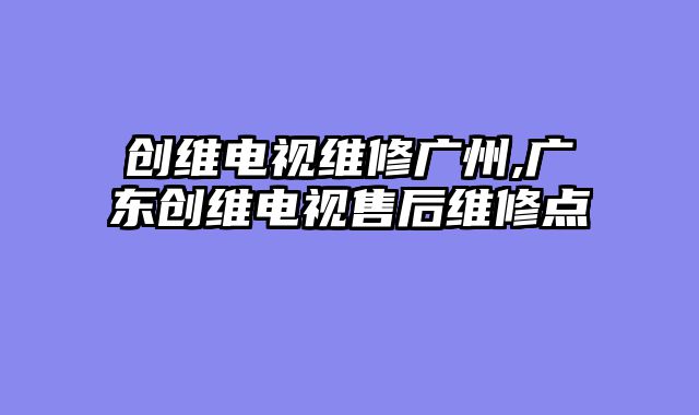 创维电视维修广州,广东创维电视售后维修点